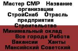 Мастер СМР › Название организации ­ СтройСнаб › Отрасль предприятия ­ Строительство › Минимальный оклад ­ 25 000 - Все города Работа » Вакансии   . Ханты-Мансийский,Советский г.